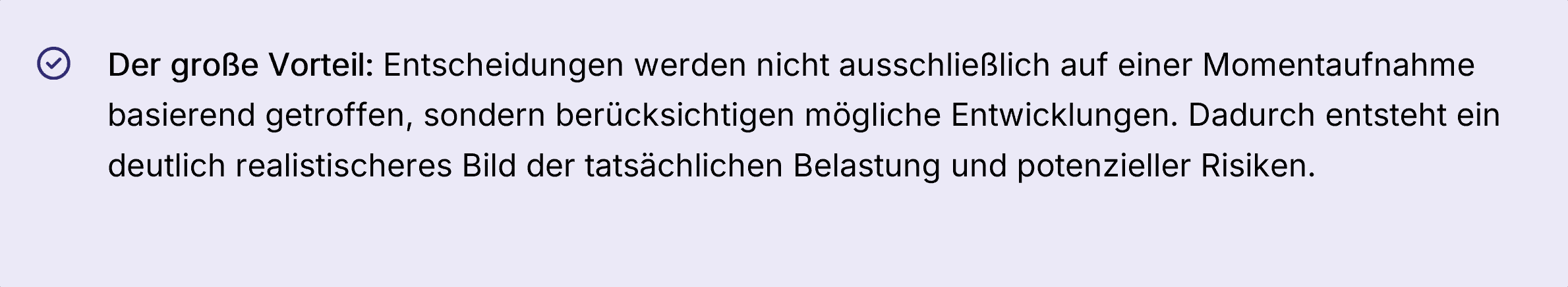 Hinweis mit Häkchen-Symbol: Entscheidungen basieren nicht nur auf einer Momentaufnahme, sondern berücksichtigen mögliche Entwicklungen. So entsteht ein realistischeres Bild der tatsächlichen Belastung und potenzieller Risiken.